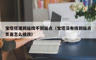 营口宝塔搭建网站找不到站点（宝塔没有找到站点页面怎么修改）