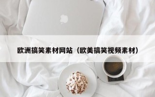 营口欧洲搞笑素材网站（欧美搞笑视频素材）