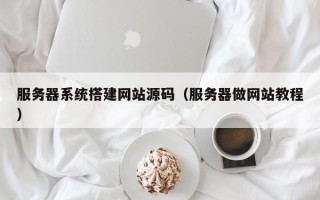 营口服务器系统搭建网站源码（服务器做网站教程）
