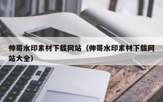 营口帅哥水印素材下载网站（帅哥水印素材下载网站大全）