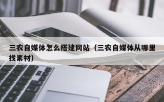 营口三农自媒体怎么搭建网站（三农自媒体从哪里找素材）