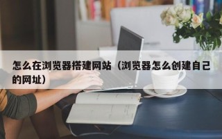 营口怎么在浏览器搭建网站（浏览器怎么创建自己的网址）