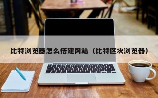 营口比特浏览器怎么搭建网站（比特区块浏览器）