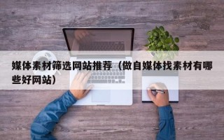 营口媒体素材筛选网站推荐（做自媒体找素材有哪些好网站）
