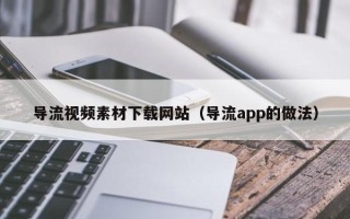 营口导流视频素材下载网站（导流app的做法）