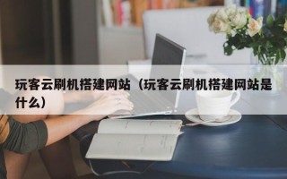 营口玩客云刷机搭建网站（玩客云刷机搭建网站是什么）