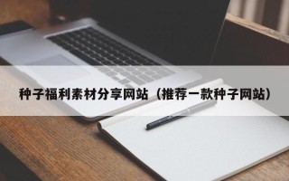 营口种子福利素材分享网站（推荐一款种子网站）