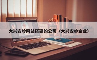 营口大兴安岭网站搭建的公司（大兴安岭企业）