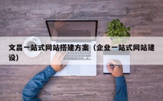 营口文昌一站式网站搭建方案（企业一站式网站建设）