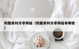 营口奶酪素材分享网站（奶酪素材分享网站有哪些）