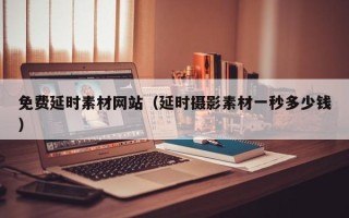 营口免费延时素材网站（延时摄影素材一秒多少钱）