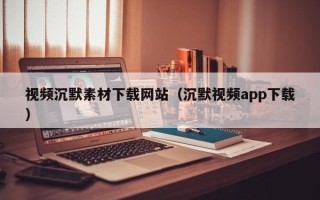 营口视频沉默素材下载网站（沉默视频app下载）