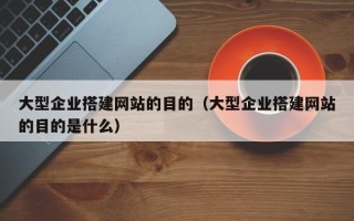 营口大型企业搭建网站的目的（大型企业搭建网站的目的是什么）
