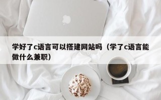 营口学好了c语言可以搭建网站吗（学了c语言能做什么兼职）
