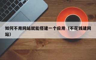 营口如何不用网站就能搭建一个应用（不花钱建网站）