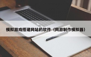 营口模拟游戏搭建网站的软件（网游制作模拟器）