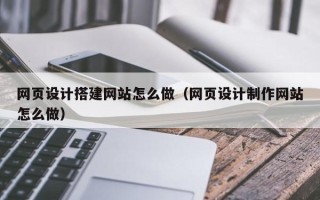 营口网页设计搭建网站怎么做（网页设计制作网站怎么做）