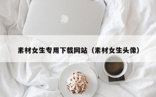 营口素材女生专用下载网站（素材女生头像）